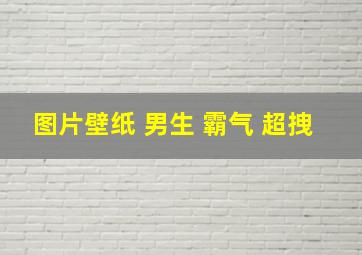 图片壁纸 男生 霸气 超拽